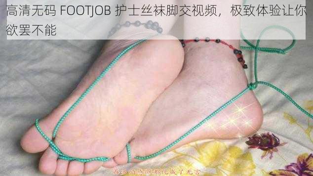 高清无码 FOOTJOB 护士丝袜脚交视频，极致体验让你欲罢不能