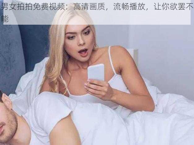 男女拍拍免费视频：高清画质，流畅播放，让你欲罢不能