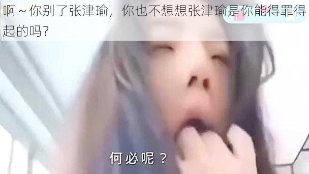 啊～你别了张津瑜，你也不想想张津瑜是你能得罪得起的吗？