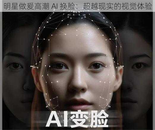 明星做爰高潮 AI 换脸：超越现实的视觉体验